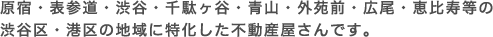 原宿・表参道・渋谷・千駄ヶ谷・青山・外苑前・広尾・恵比寿等の渋谷区・港区の地域に特化した不動産屋さんです。